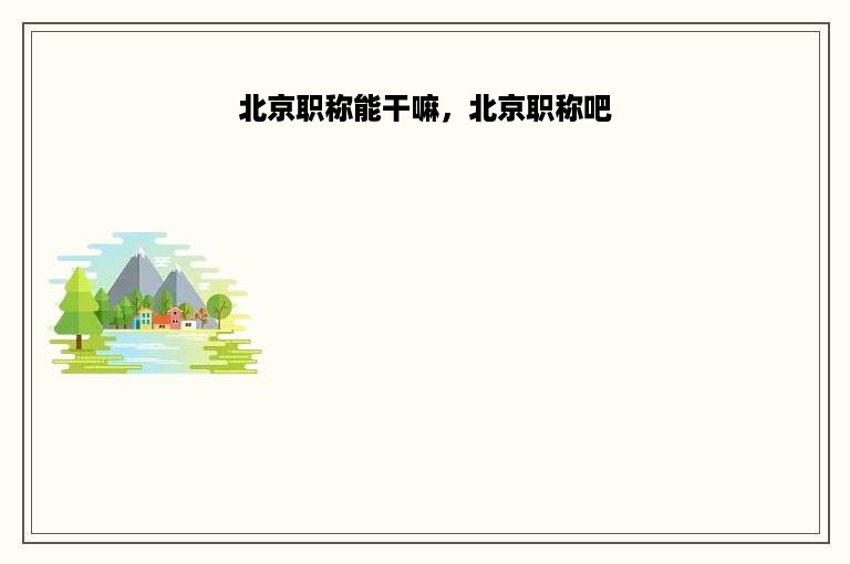 北京职称能干嘛，北京职称吧