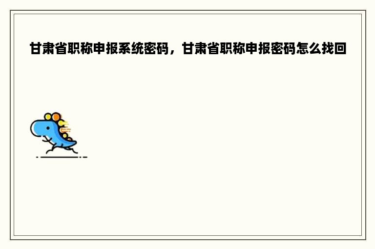 甘肃省职称申报系统密码，甘肃省职称申报密码怎么找回