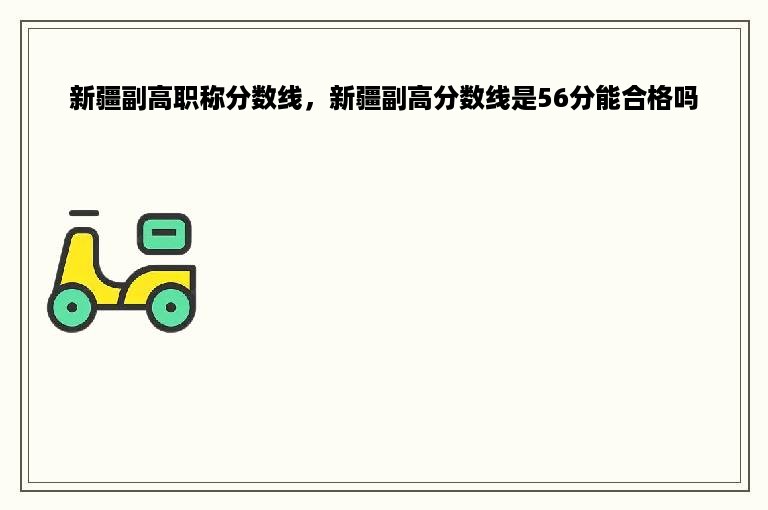 新疆副高职称分数线，新疆副高分数线是56分能合格吗