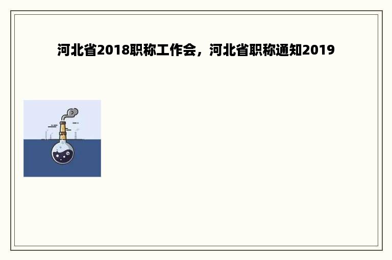 河北省2018职称工作会，河北省职称通知2019