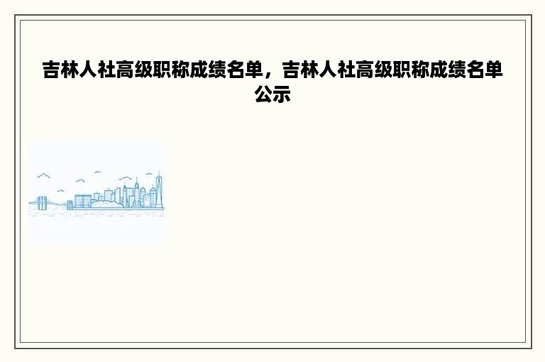 吉林人社高级职称成绩名单，吉林人社高级职称成绩名单公示