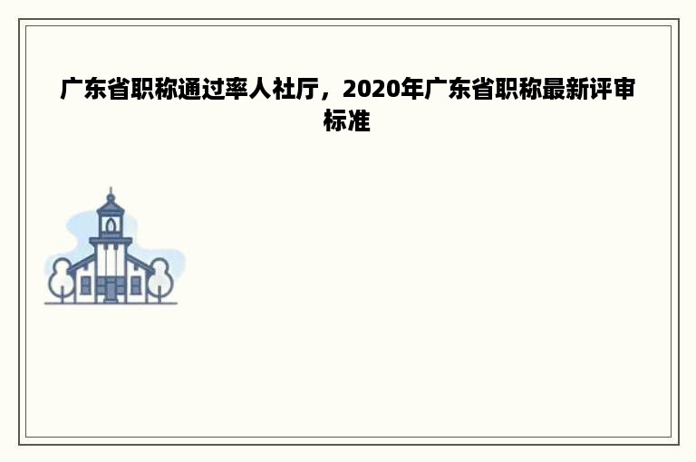 广东省职称通过率人社厅，2020年广东省职称最新评审标准