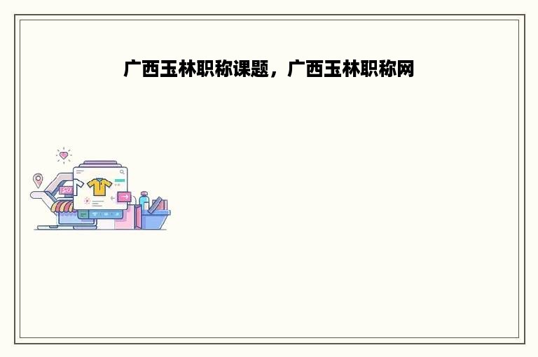 广西玉林职称课题，广西玉林职称网