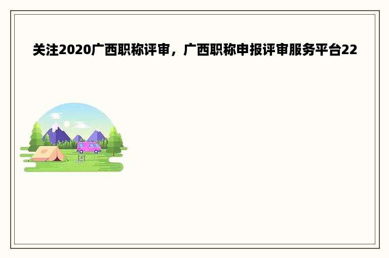 关注2020广西职称评审，广西职称申报评审服务平台220