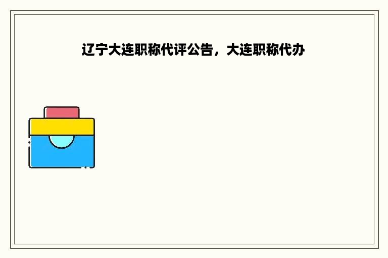 辽宁大连职称代评公告，大连职称代办