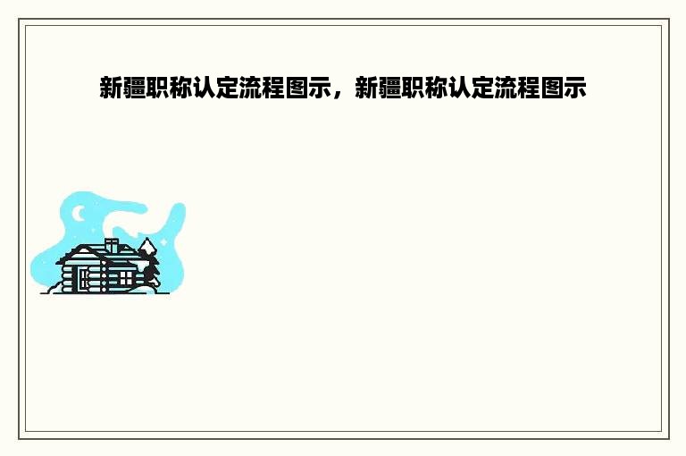 新疆职称认定流程图示，新疆职称认定流程图示