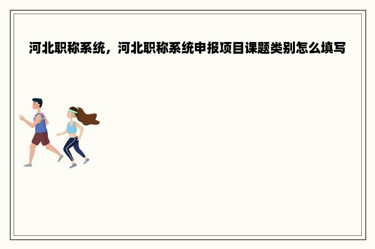 河北职称系统，河北职称系统申报项目课题类别怎么填写