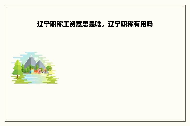 辽宁职称工资意思是啥，辽宁职称有用吗