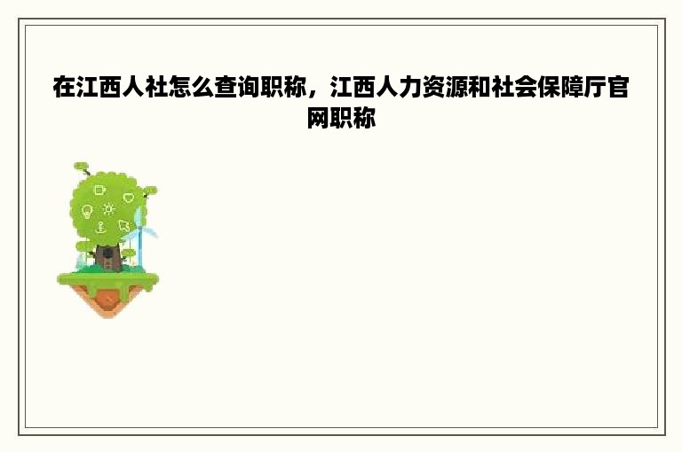 在江西人社怎么查询职称，江西人力资源和社会保障厅官网职称