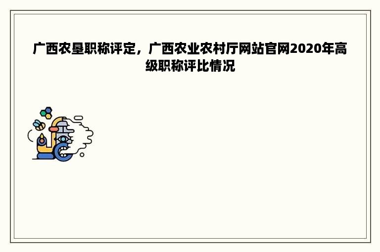 广西农垦职称评定，广西农业农村厅网站官网2020年高级职称评比情况