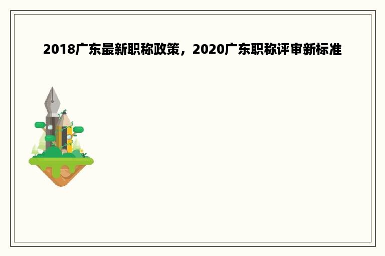 2018广东最新职称政策，2020广东职称评审新标准