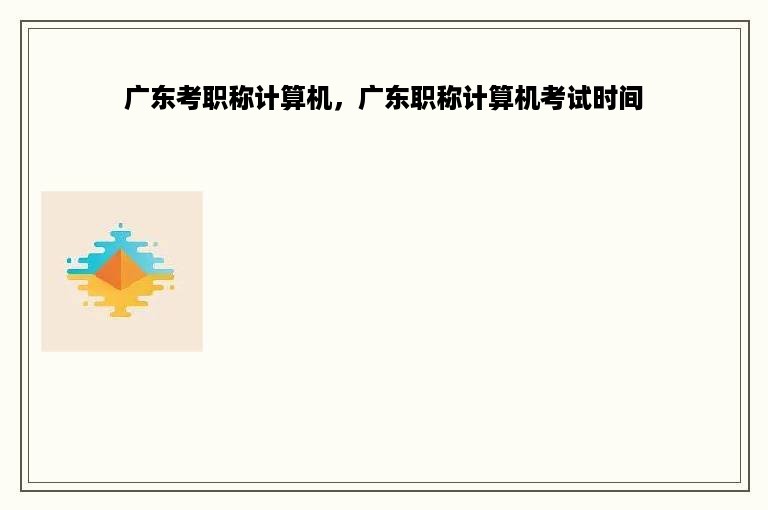 广东考职称计算机，广东职称计算机考试时间