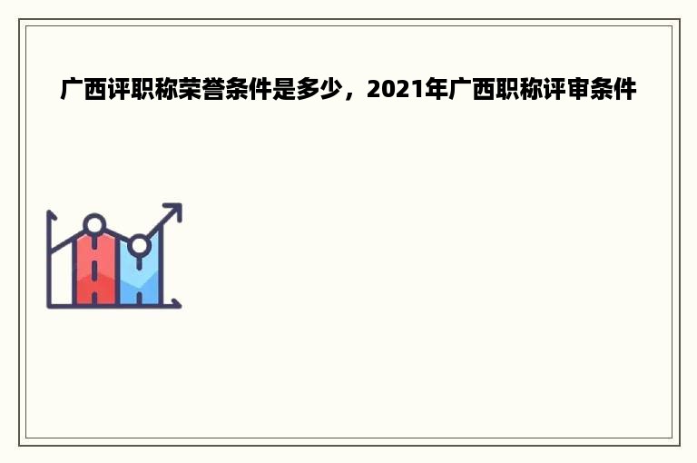 广西评职称荣誉条件是多少，2021年广西职称评审条件