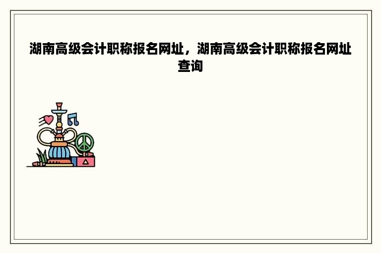 湖南高级会计职称报名网址，湖南高级会计职称报名网址查询