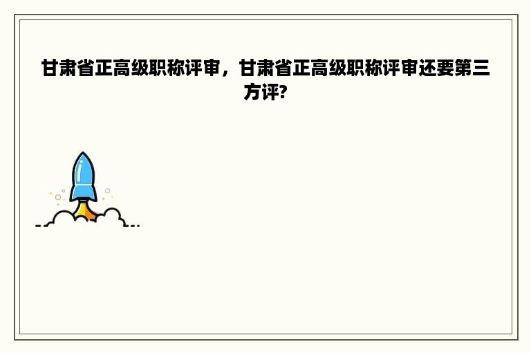甘肃省正高级职称评审，甘肃省正高级职称评审还要第三方评?