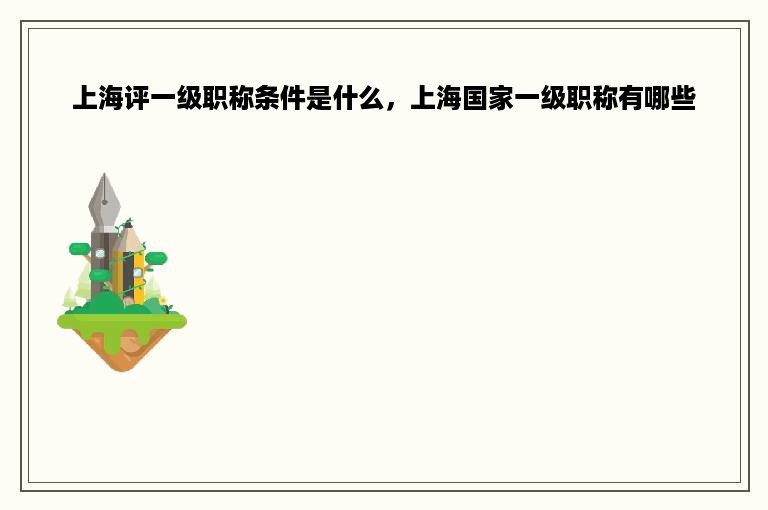 上海评一级职称条件是什么，上海国家一级职称有哪些