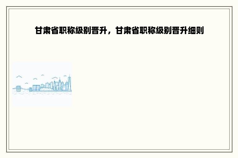 甘肃省职称级别晋升，甘肃省职称级别晋升细则