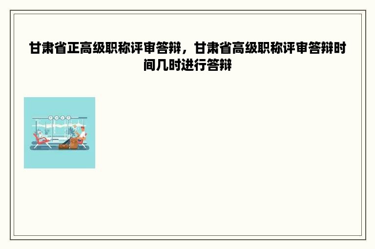 甘肃省正高级职称评审答辩，甘肃省高级职称评审答辩时间几时进行答辩