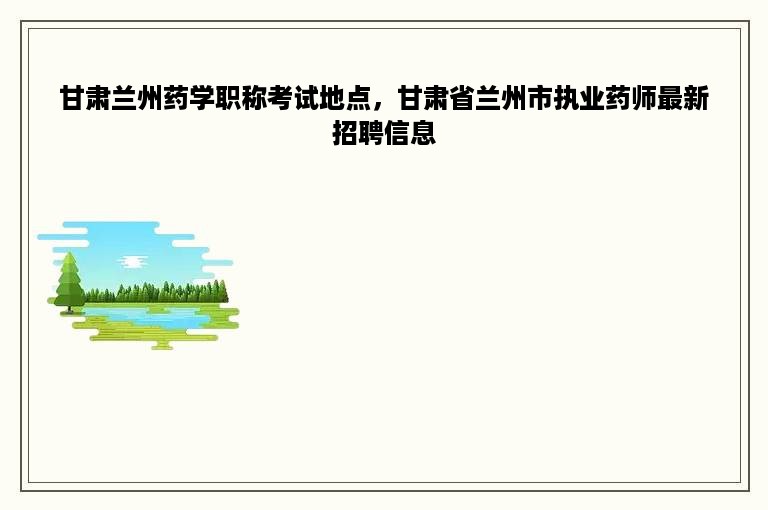 甘肃兰州药学职称考试地点，甘肃省兰州市执业药师最新招聘信息