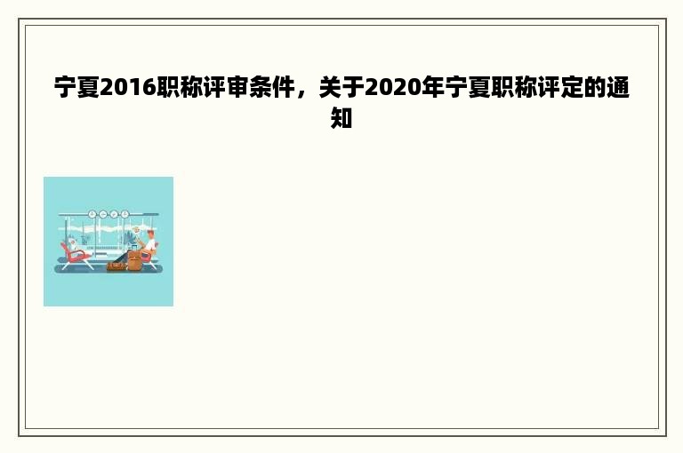 宁夏2016职称评审条件，关于2020年宁夏职称评定的通知