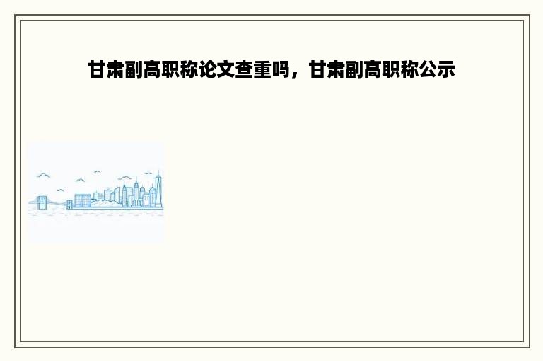 甘肃副高职称论文查重吗，甘肃副高职称公示