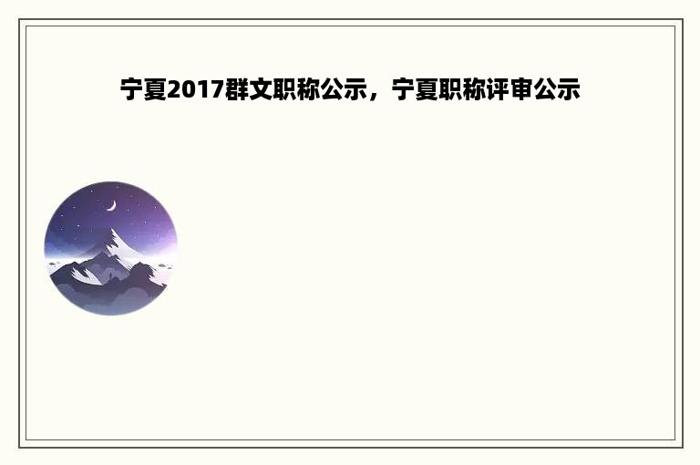 宁夏2017群文职称公示，宁夏职称评审公示