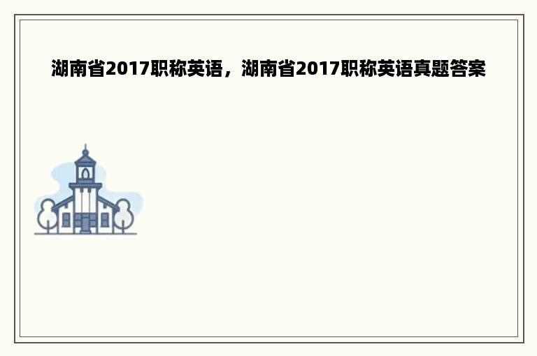 湖南省2017职称英语，湖南省2017职称英语真题答案