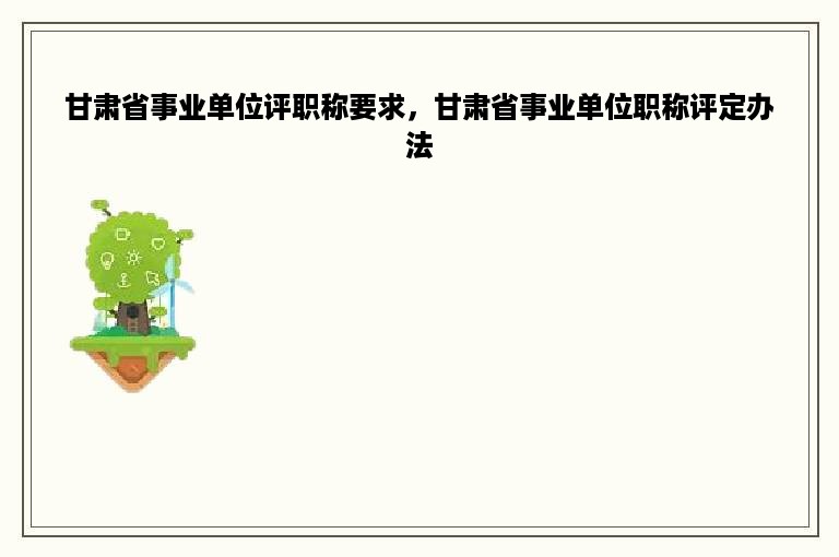 甘肃省事业单位评职称要求，甘肃省事业单位职称评定办法
