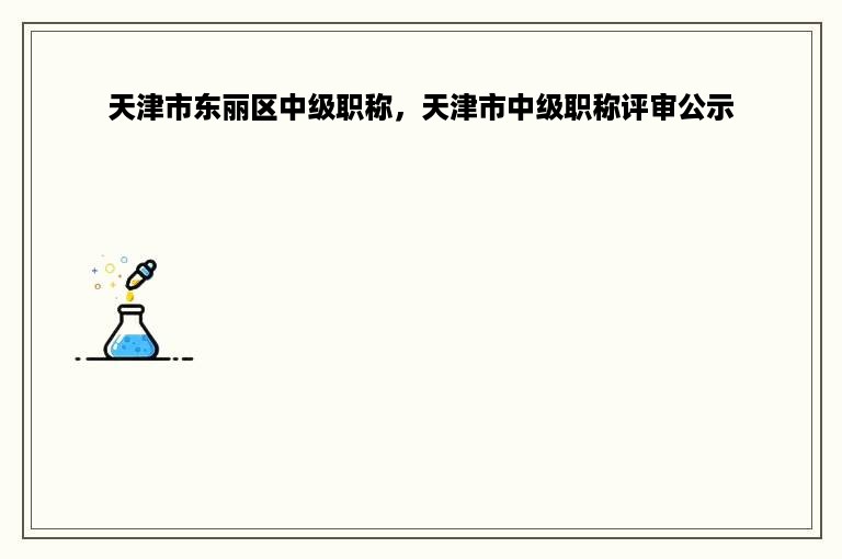 天津市东丽区中级职称，天津市中级职称评审公示