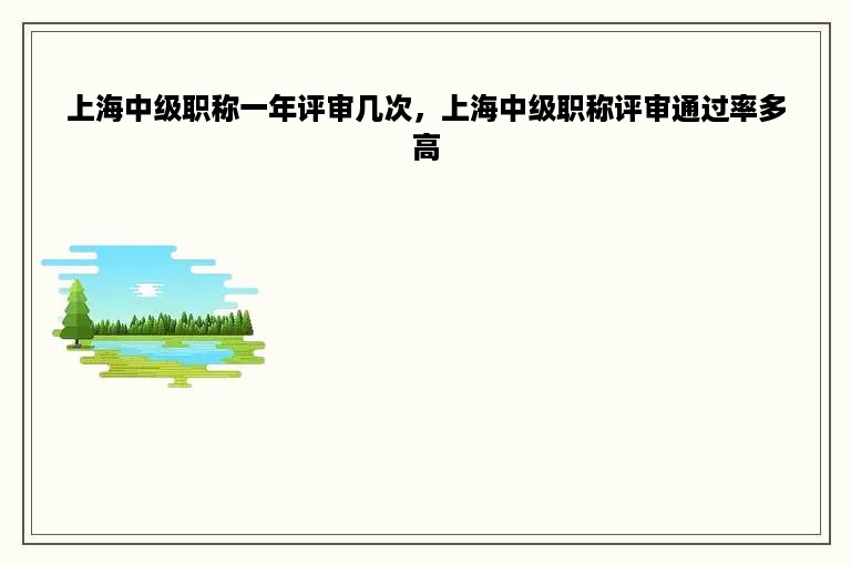 上海中级职称一年评审几次，上海中级职称评审通过率多高