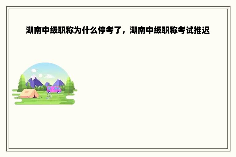 湖南中级职称为什么停考了，湖南中级职称考试推迟