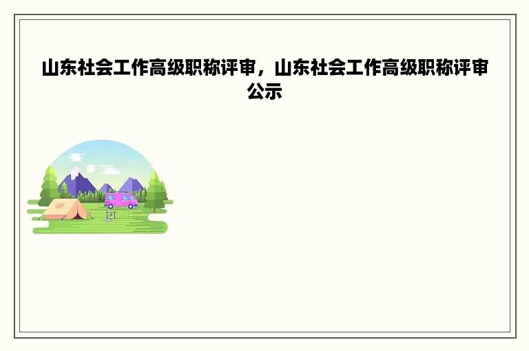 山东社会工作高级职称评审，山东社会工作高级职称评审公示
