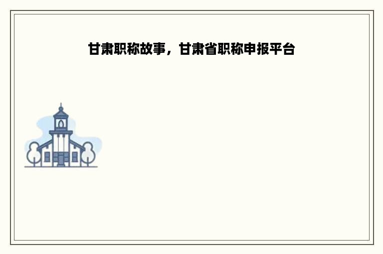 甘肃职称故事，甘肃省职称申报平台