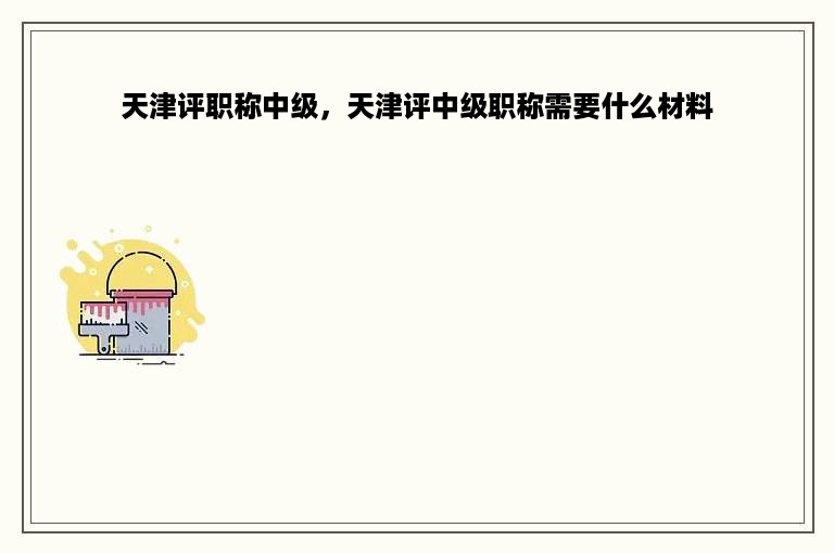 天津评职称中级，天津评中级职称需要什么材料