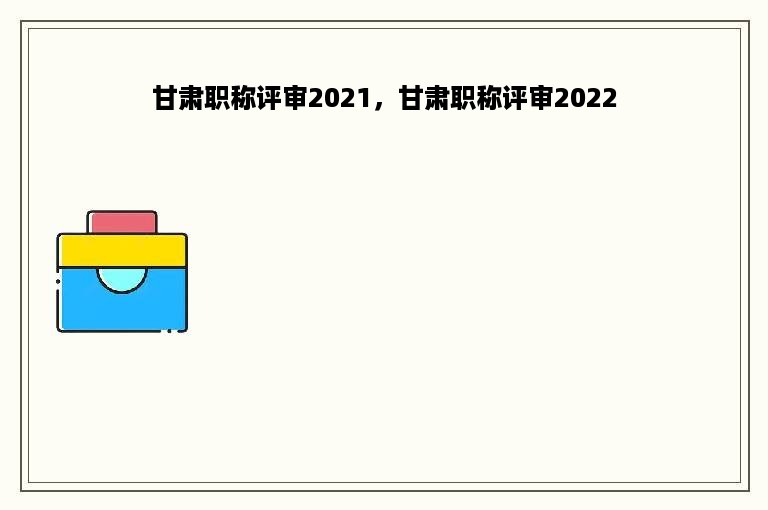 甘肃职称评审2021，甘肃职称评审2022