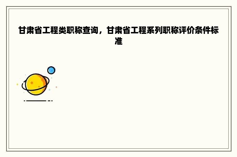 甘肃省工程类职称查询，甘肃省工程系列职称评价条件标准