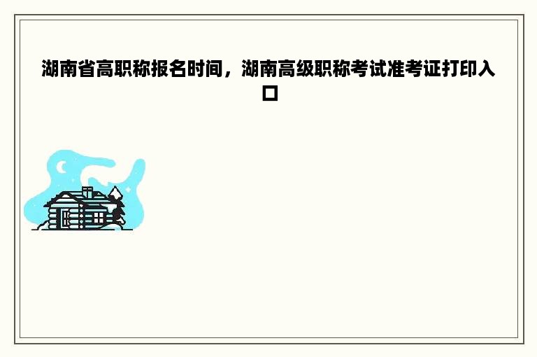 湖南省高职称报名时间，湖南高级职称考试准考证打印入口