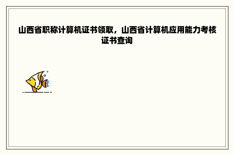 山西省职称计算机证书领取，山西省计算机应用能力考核证书查询