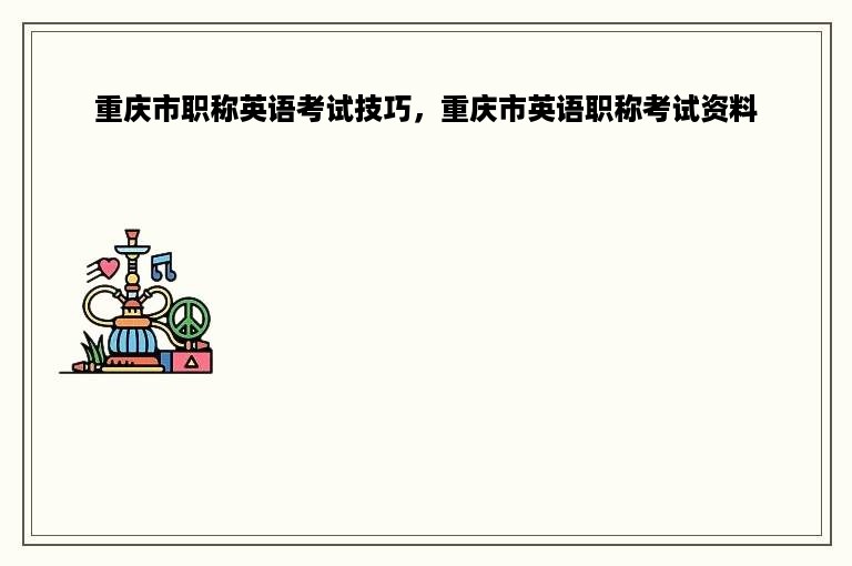 重庆市职称英语考试技巧，重庆市英语职称考试资料