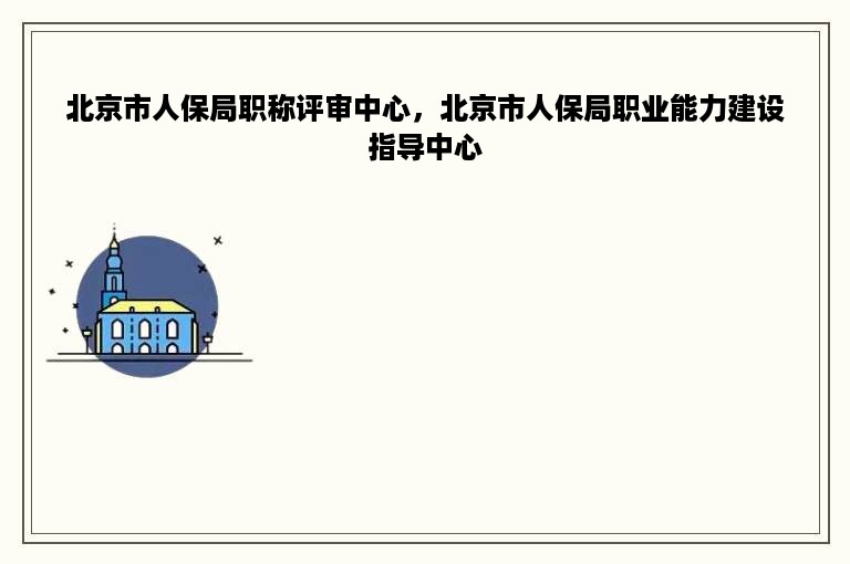 北京市人保局职称评审中心，北京市人保局职业能力建设指导中心