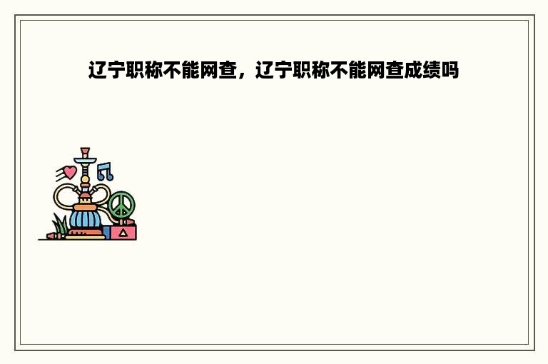 辽宁职称不能网查，辽宁职称不能网查成绩吗