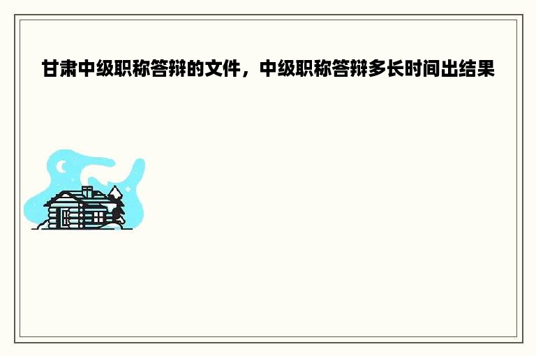 甘肃中级职称答辩的文件，中级职称答辩多长时间出结果