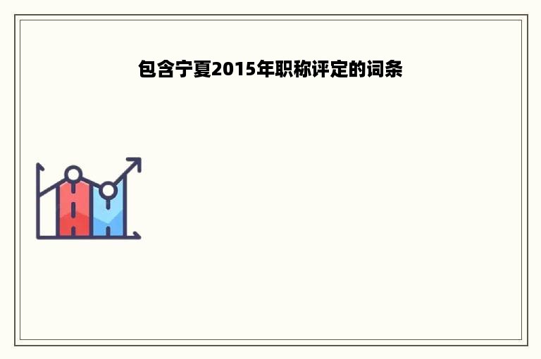 包含宁夏2015年职称评定的词条