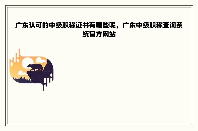 广东认可的中级职称证书有哪些呢，广东中级职称查询系统官方网站