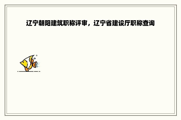 辽宁朝阳建筑职称评审，辽宁省建设厅职称查询