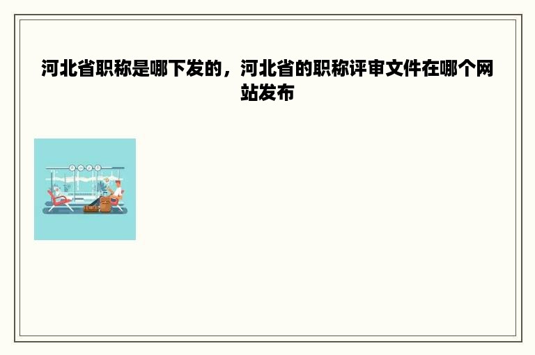 河北省职称是哪下发的，河北省的职称评审文件在哪个网站发布