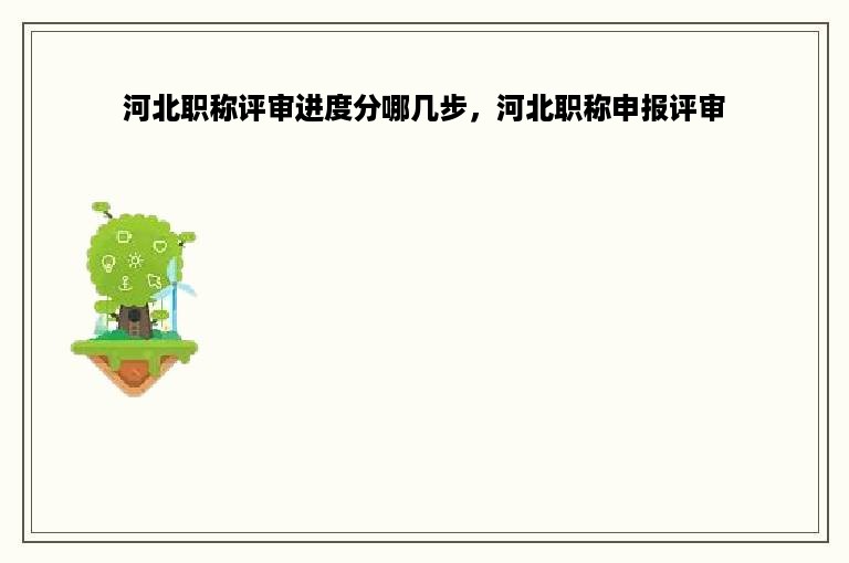河北职称评审进度分哪几步，河北职称申报评审