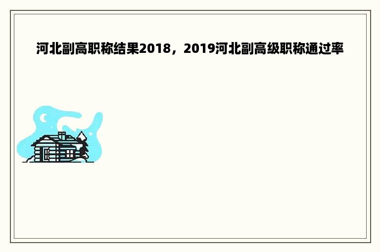 河北副高职称结果2018，2019河北副高级职称通过率