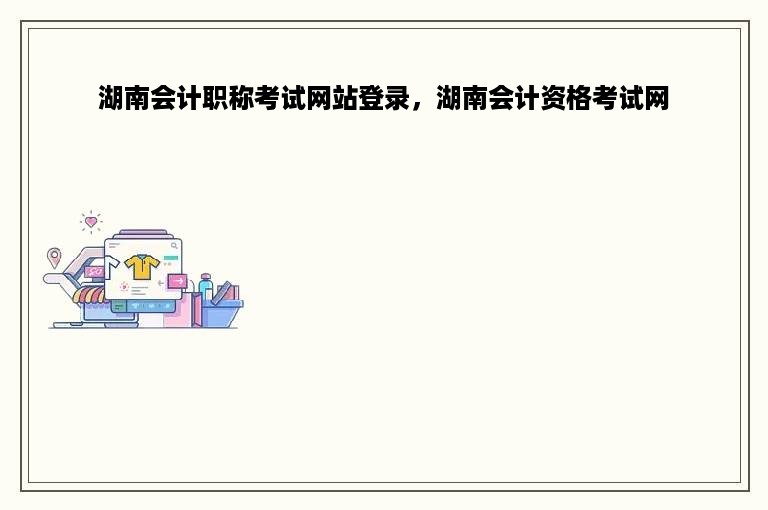 湖南会计职称考试网站登录，湖南会计资格考试网