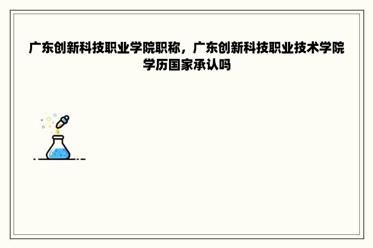 广东创新科技职业学院职称，广东创新科技职业技术学院学历国家承认吗